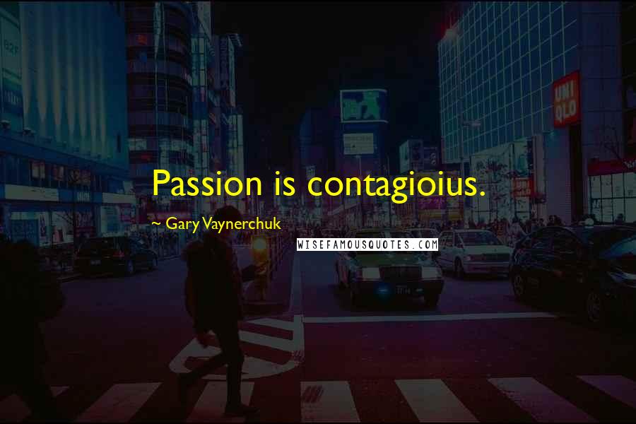 Gary Vaynerchuk Quotes: Passion is contagioius.
