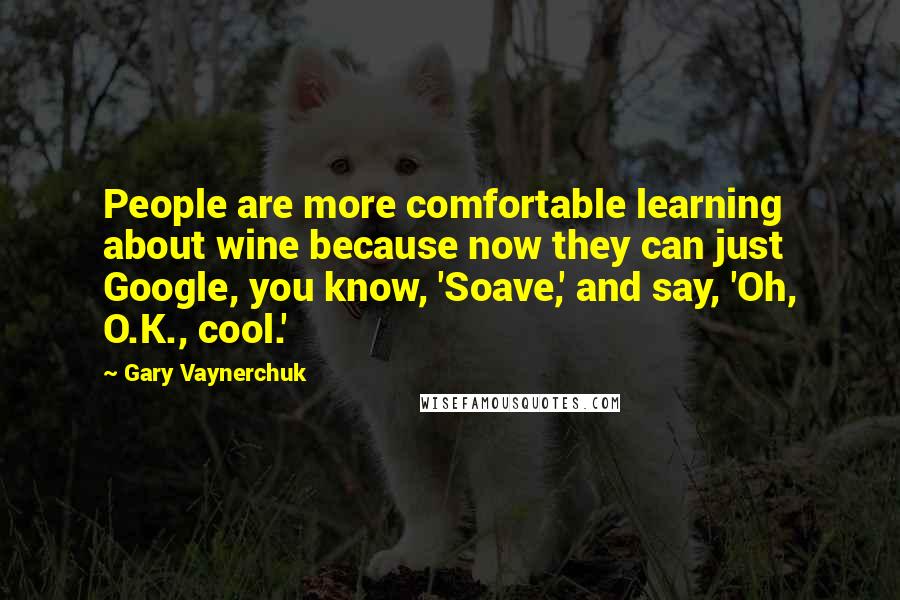 Gary Vaynerchuk Quotes: People are more comfortable learning about wine because now they can just Google, you know, 'Soave,' and say, 'Oh, O.K., cool.'