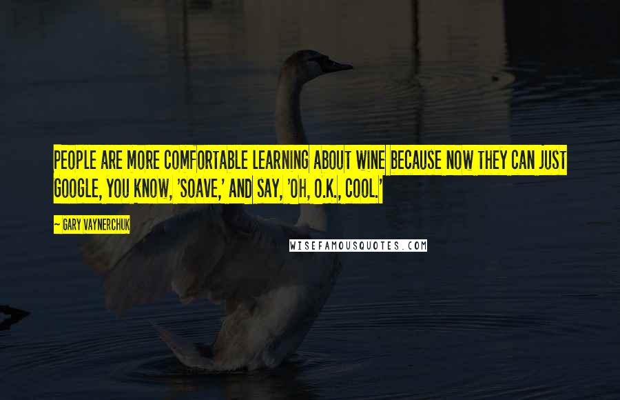 Gary Vaynerchuk Quotes: People are more comfortable learning about wine because now they can just Google, you know, 'Soave,' and say, 'Oh, O.K., cool.'