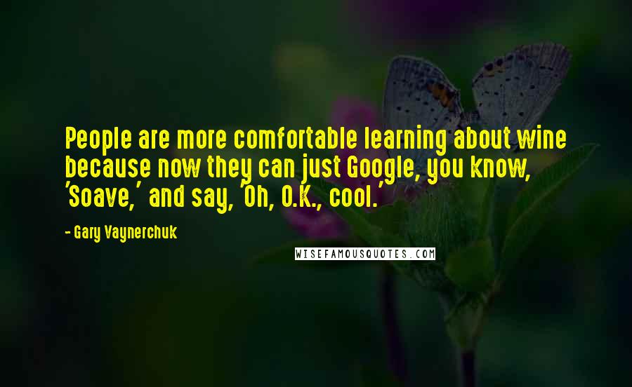 Gary Vaynerchuk Quotes: People are more comfortable learning about wine because now they can just Google, you know, 'Soave,' and say, 'Oh, O.K., cool.'