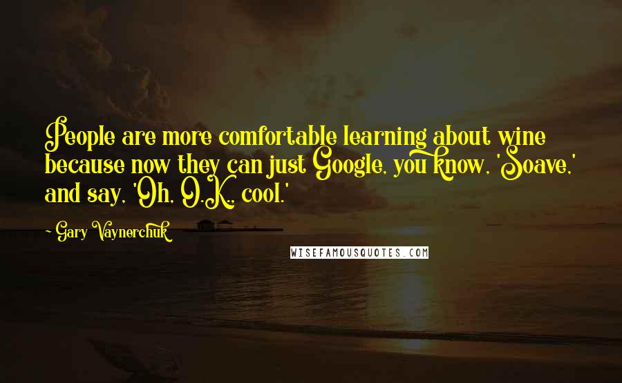 Gary Vaynerchuk Quotes: People are more comfortable learning about wine because now they can just Google, you know, 'Soave,' and say, 'Oh, O.K., cool.'