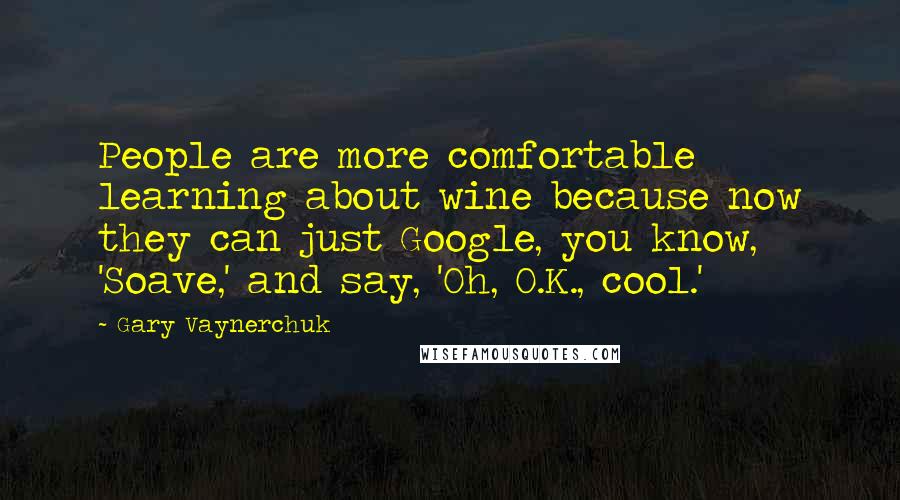 Gary Vaynerchuk Quotes: People are more comfortable learning about wine because now they can just Google, you know, 'Soave,' and say, 'Oh, O.K., cool.'