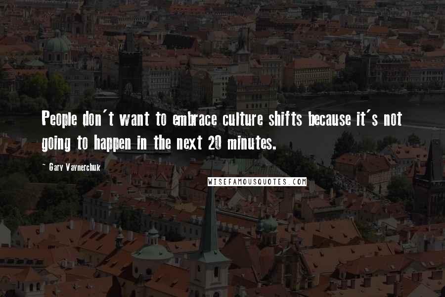 Gary Vaynerchuk Quotes: People don't want to embrace culture shifts because it's not going to happen in the next 20 minutes.