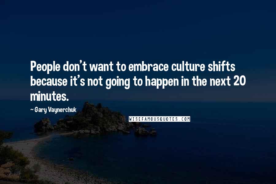 Gary Vaynerchuk Quotes: People don't want to embrace culture shifts because it's not going to happen in the next 20 minutes.