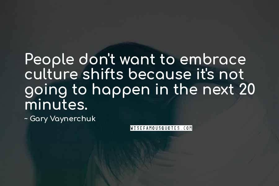 Gary Vaynerchuk Quotes: People don't want to embrace culture shifts because it's not going to happen in the next 20 minutes.