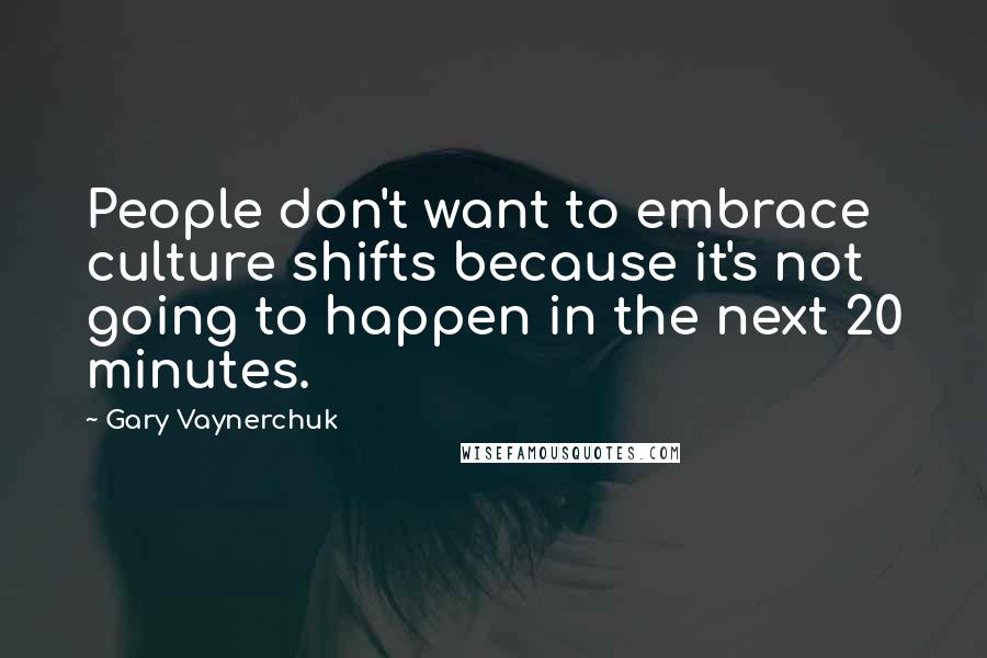 Gary Vaynerchuk Quotes: People don't want to embrace culture shifts because it's not going to happen in the next 20 minutes.