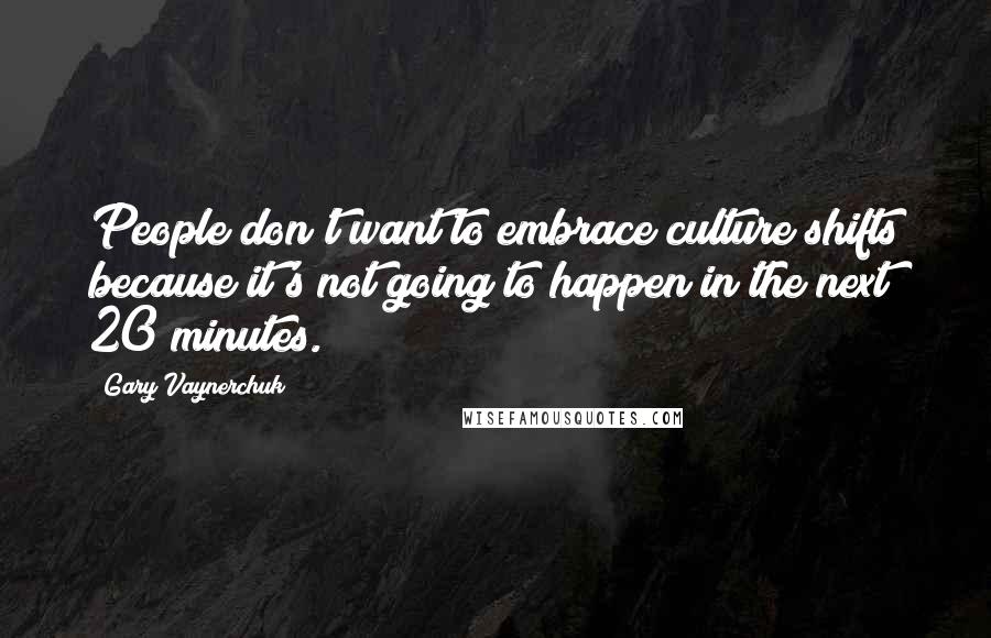 Gary Vaynerchuk Quotes: People don't want to embrace culture shifts because it's not going to happen in the next 20 minutes.