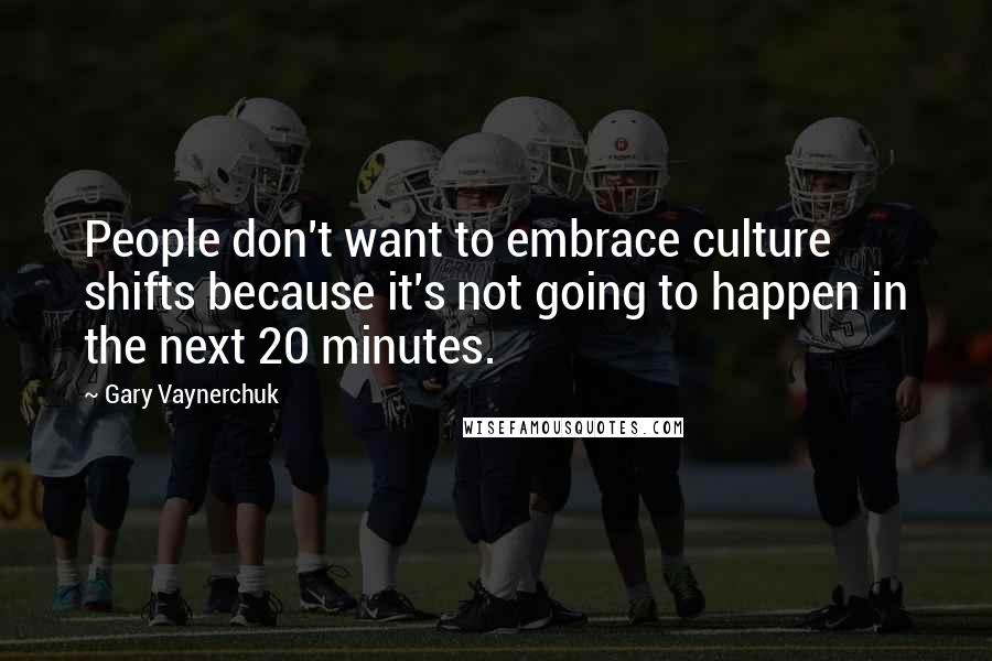 Gary Vaynerchuk Quotes: People don't want to embrace culture shifts because it's not going to happen in the next 20 minutes.