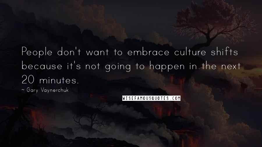 Gary Vaynerchuk Quotes: People don't want to embrace culture shifts because it's not going to happen in the next 20 minutes.