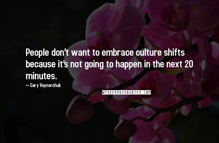 Gary Vaynerchuk Quotes: People don't want to embrace culture shifts because it's not going to happen in the next 20 minutes.