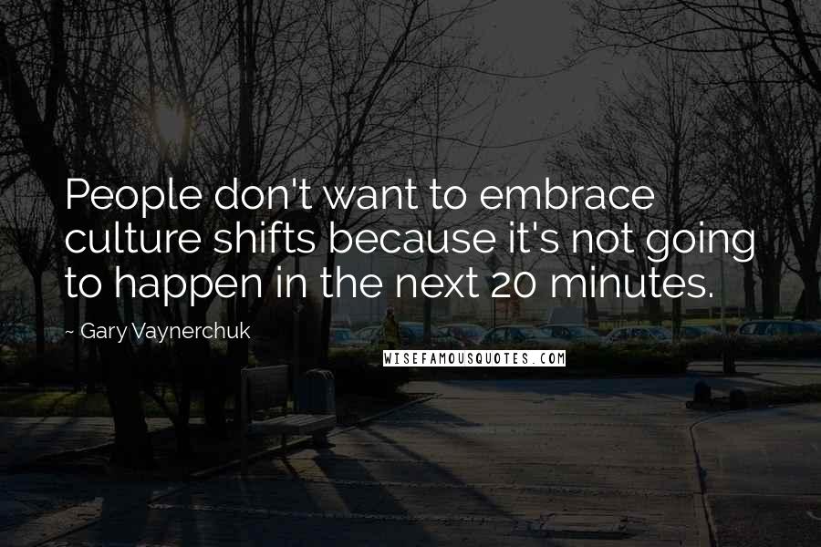 Gary Vaynerchuk Quotes: People don't want to embrace culture shifts because it's not going to happen in the next 20 minutes.