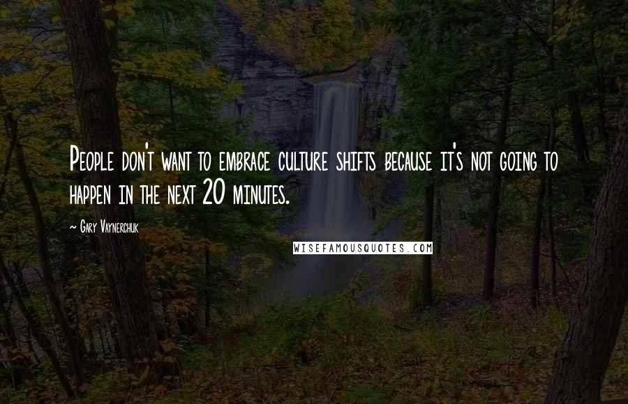 Gary Vaynerchuk Quotes: People don't want to embrace culture shifts because it's not going to happen in the next 20 minutes.