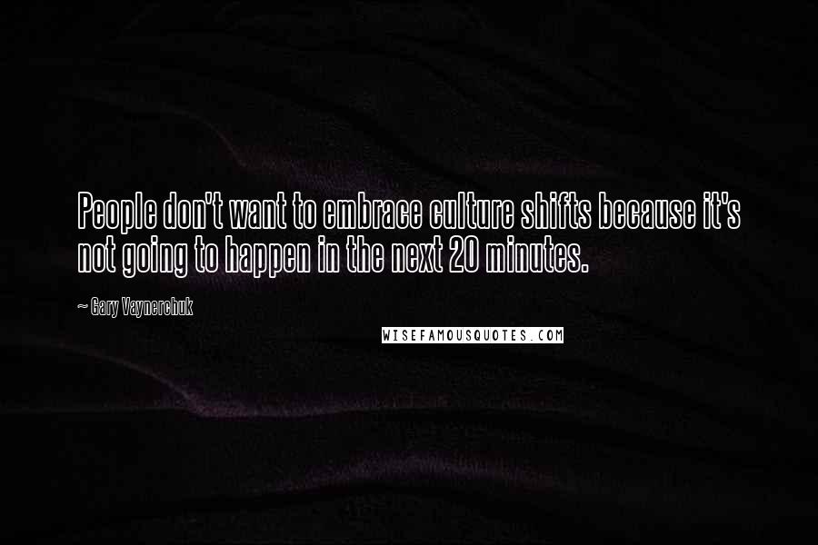 Gary Vaynerchuk Quotes: People don't want to embrace culture shifts because it's not going to happen in the next 20 minutes.