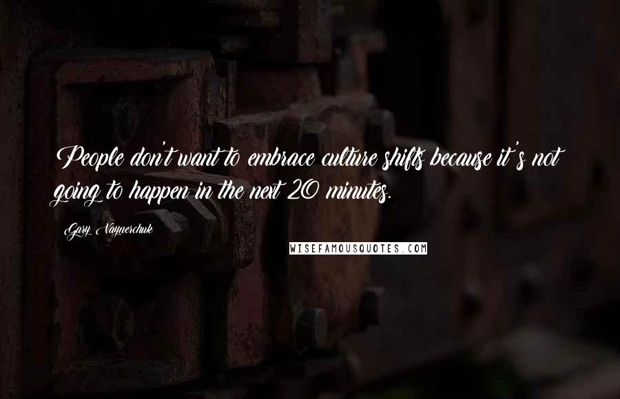 Gary Vaynerchuk Quotes: People don't want to embrace culture shifts because it's not going to happen in the next 20 minutes.