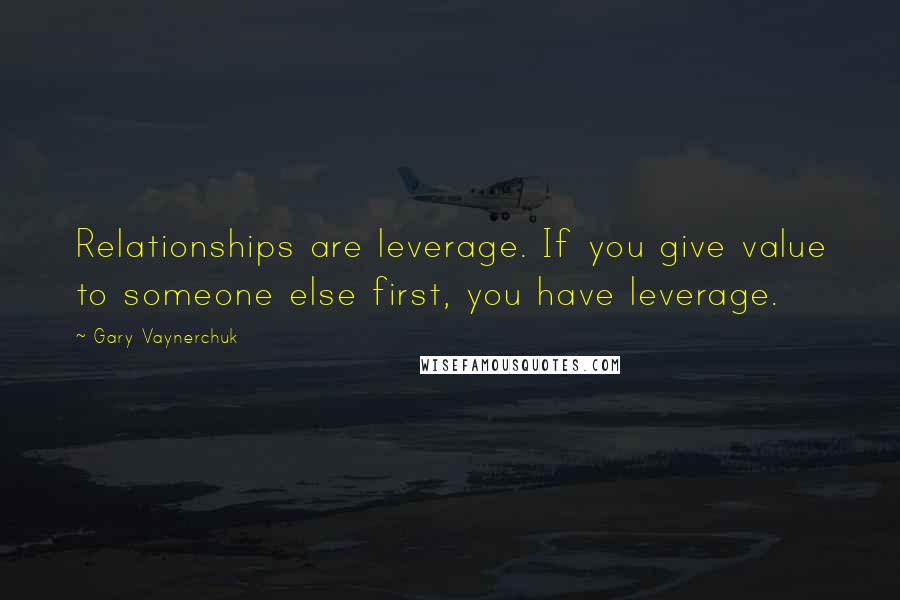 Gary Vaynerchuk Quotes: Relationships are leverage. If you give value to someone else first, you have leverage.