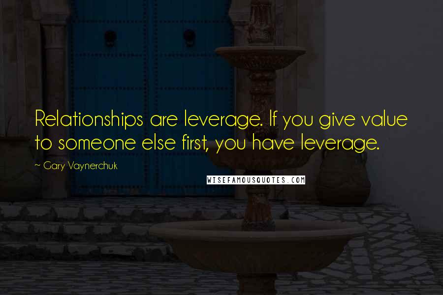 Gary Vaynerchuk Quotes: Relationships are leverage. If you give value to someone else first, you have leverage.