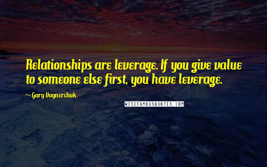 Gary Vaynerchuk Quotes: Relationships are leverage. If you give value to someone else first, you have leverage.