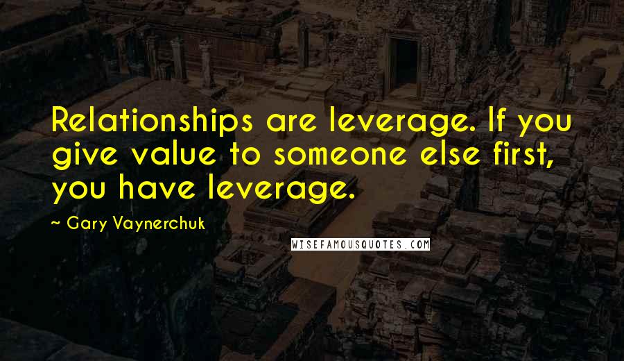 Gary Vaynerchuk Quotes: Relationships are leverage. If you give value to someone else first, you have leverage.