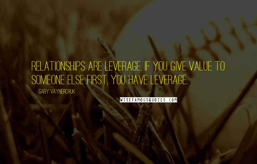 Gary Vaynerchuk Quotes: Relationships are leverage. If you give value to someone else first, you have leverage.