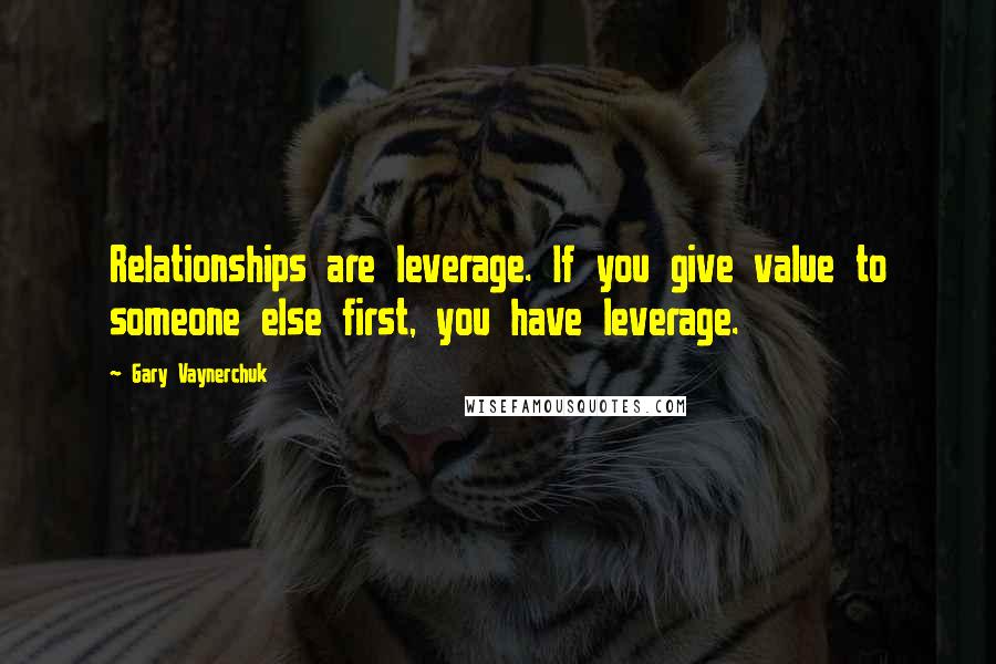 Gary Vaynerchuk Quotes: Relationships are leverage. If you give value to someone else first, you have leverage.