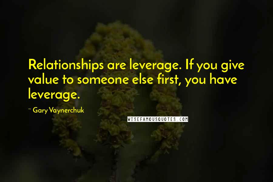 Gary Vaynerchuk Quotes: Relationships are leverage. If you give value to someone else first, you have leverage.