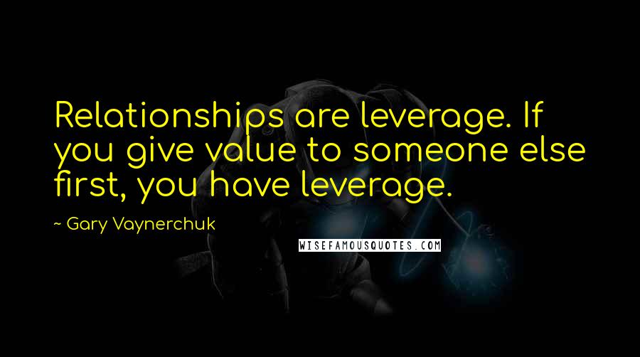 Gary Vaynerchuk Quotes: Relationships are leverage. If you give value to someone else first, you have leverage.