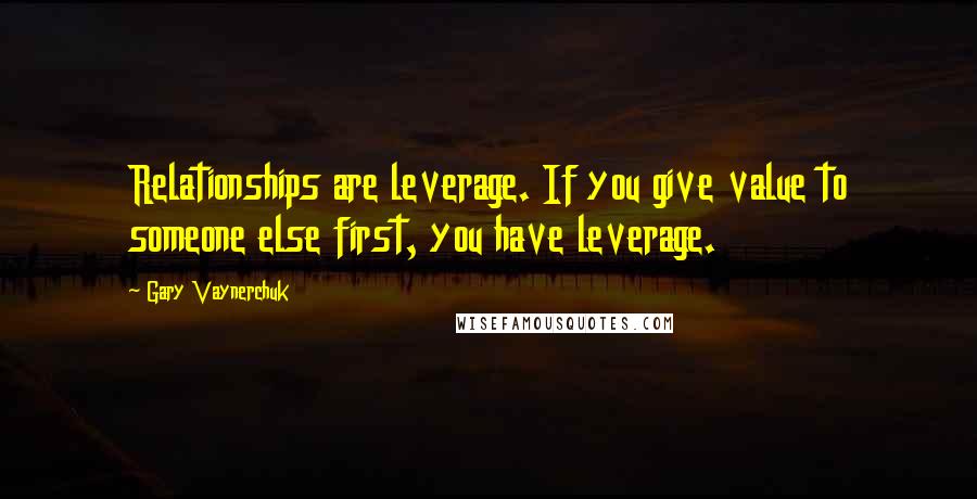 Gary Vaynerchuk Quotes: Relationships are leverage. If you give value to someone else first, you have leverage.