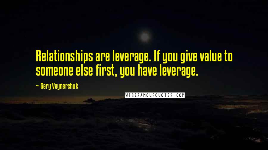 Gary Vaynerchuk Quotes: Relationships are leverage. If you give value to someone else first, you have leverage.