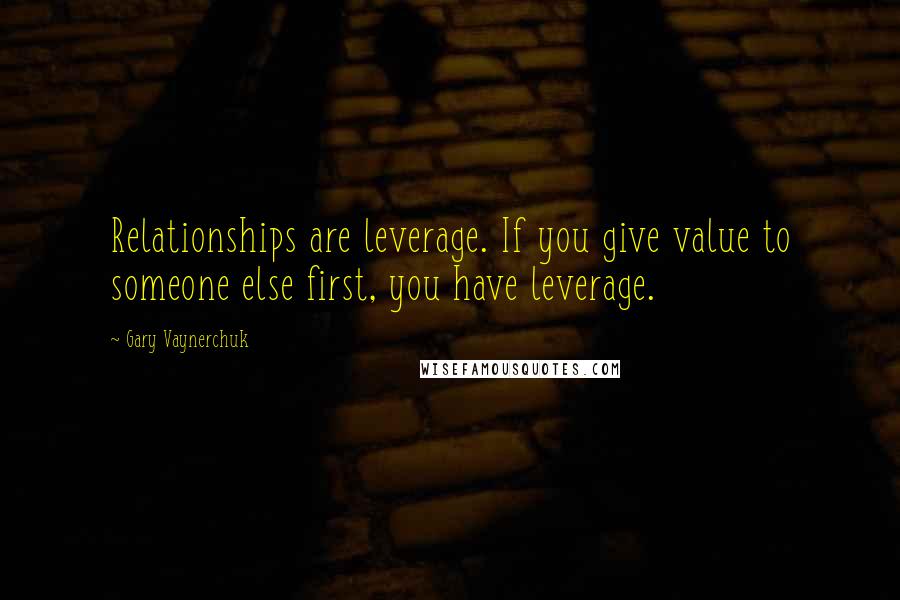 Gary Vaynerchuk Quotes: Relationships are leverage. If you give value to someone else first, you have leverage.