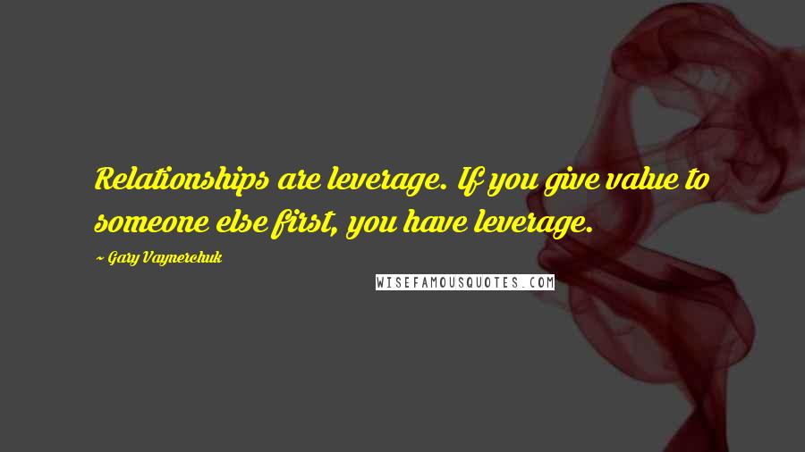 Gary Vaynerchuk Quotes: Relationships are leverage. If you give value to someone else first, you have leverage.