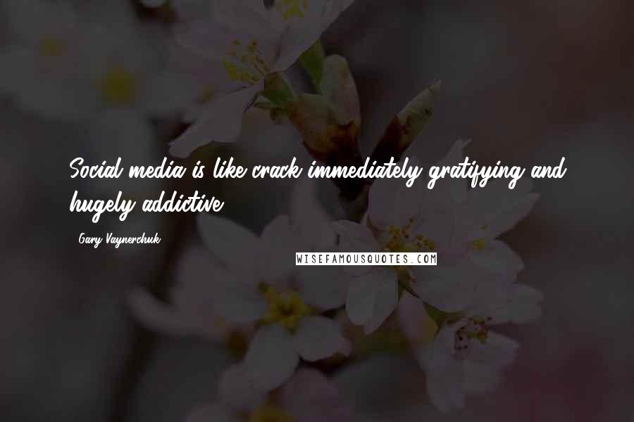 Gary Vaynerchuk Quotes: Social media is like crack-immediately gratifying and hugely addictive.