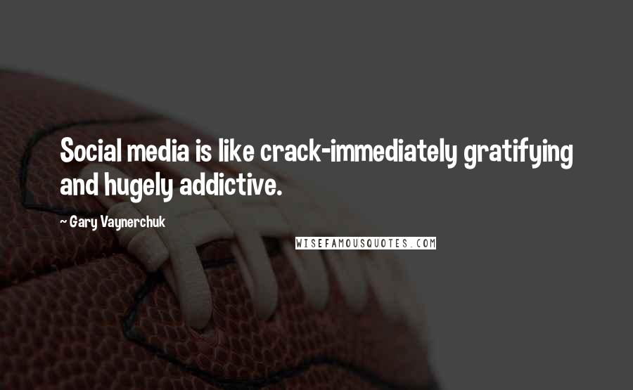 Gary Vaynerchuk Quotes: Social media is like crack-immediately gratifying and hugely addictive.