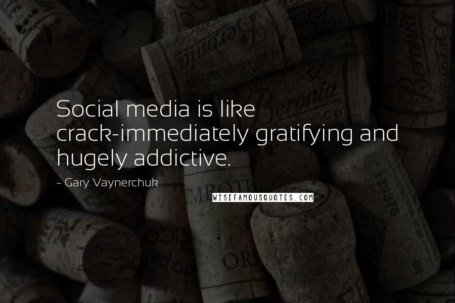 Gary Vaynerchuk Quotes: Social media is like crack-immediately gratifying and hugely addictive.