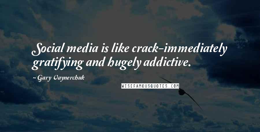 Gary Vaynerchuk Quotes: Social media is like crack-immediately gratifying and hugely addictive.