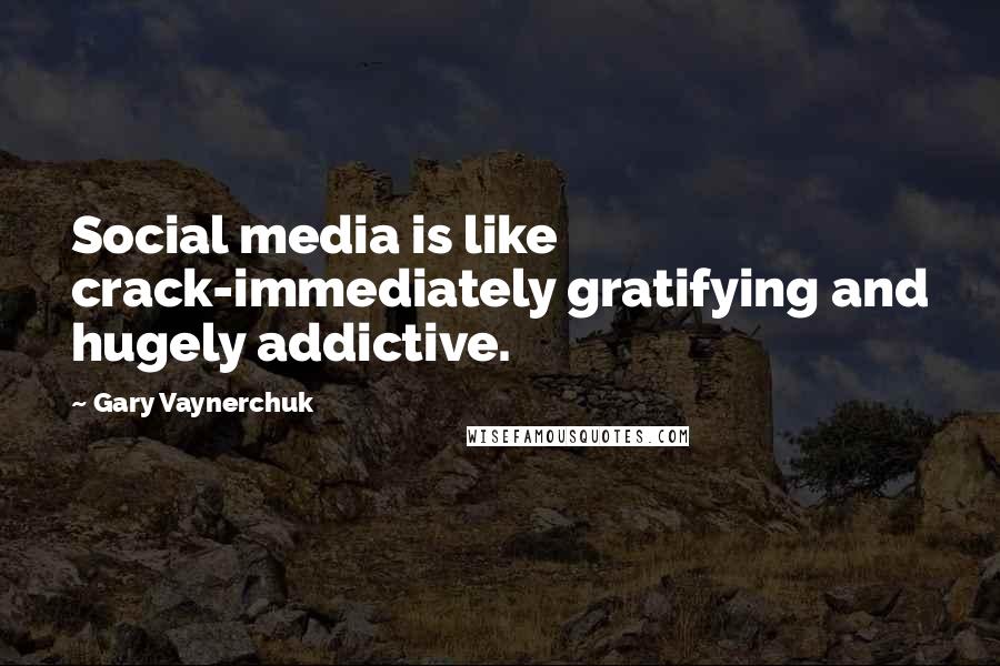 Gary Vaynerchuk Quotes: Social media is like crack-immediately gratifying and hugely addictive.