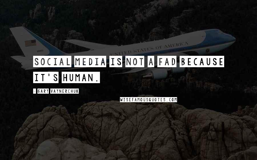 Gary Vaynerchuk Quotes: Social media is not a fad because it's human.