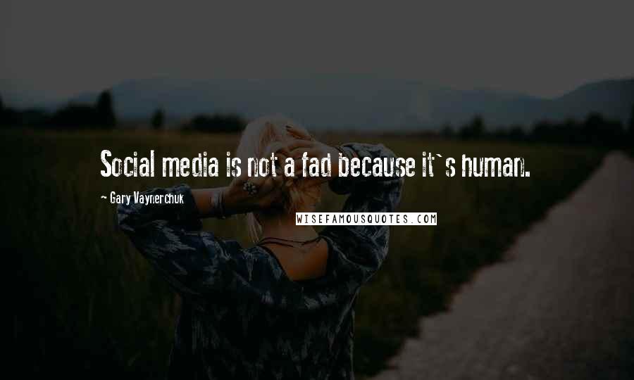 Gary Vaynerchuk Quotes: Social media is not a fad because it's human.