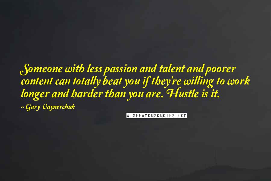 Gary Vaynerchuk Quotes: Someone with less passion and talent and poorer content can totally beat you if they're willing to work longer and harder than you are. Hustle is it.