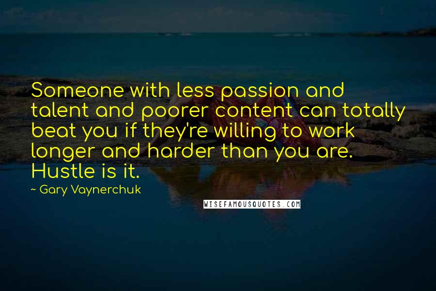 Gary Vaynerchuk Quotes: Someone with less passion and talent and poorer content can totally beat you if they're willing to work longer and harder than you are. Hustle is it.