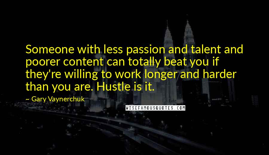 Gary Vaynerchuk Quotes: Someone with less passion and talent and poorer content can totally beat you if they're willing to work longer and harder than you are. Hustle is it.