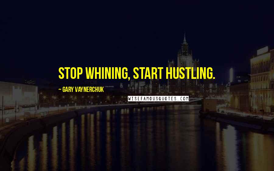 Gary Vaynerchuk Quotes: Stop whining, start hustling.