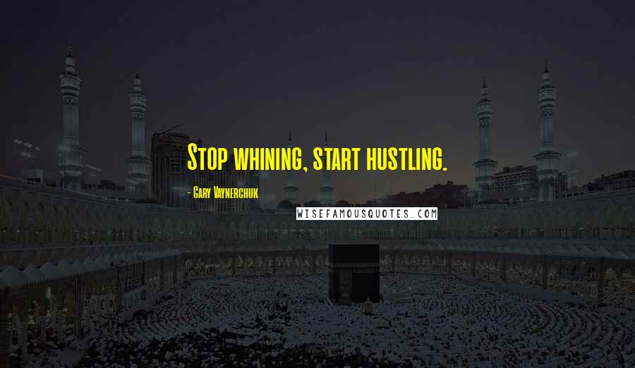 Gary Vaynerchuk Quotes: Stop whining, start hustling.