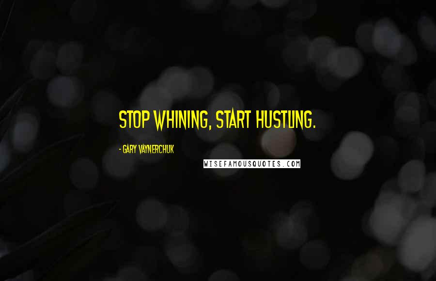 Gary Vaynerchuk Quotes: Stop whining, start hustling.