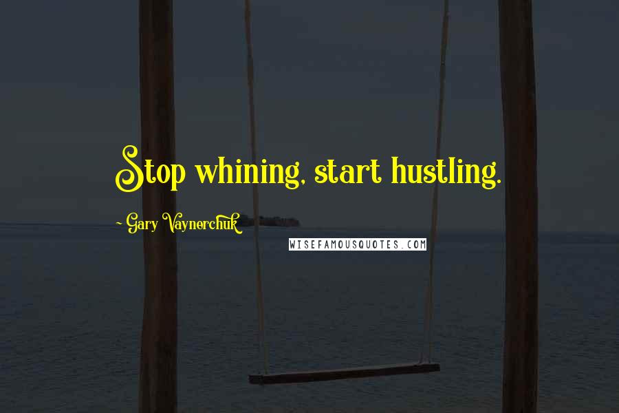 Gary Vaynerchuk Quotes: Stop whining, start hustling.