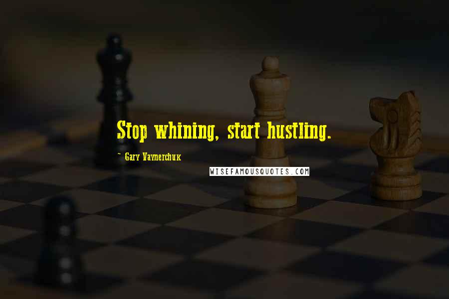 Gary Vaynerchuk Quotes: Stop whining, start hustling.