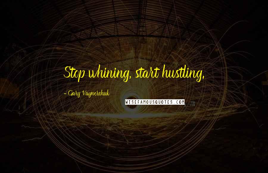 Gary Vaynerchuk Quotes: Stop whining, start hustling.