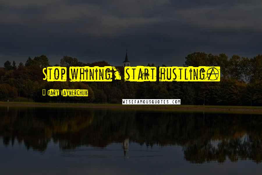 Gary Vaynerchuk Quotes: Stop whining, start hustling.