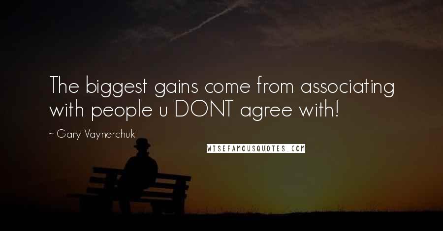 Gary Vaynerchuk Quotes: The biggest gains come from associating with people u DONT agree with!