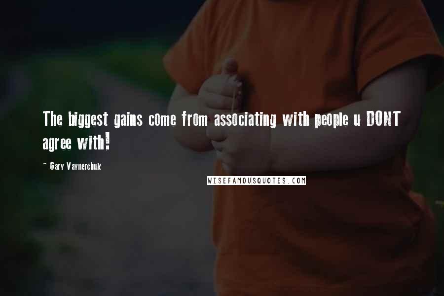 Gary Vaynerchuk Quotes: The biggest gains come from associating with people u DONT agree with!