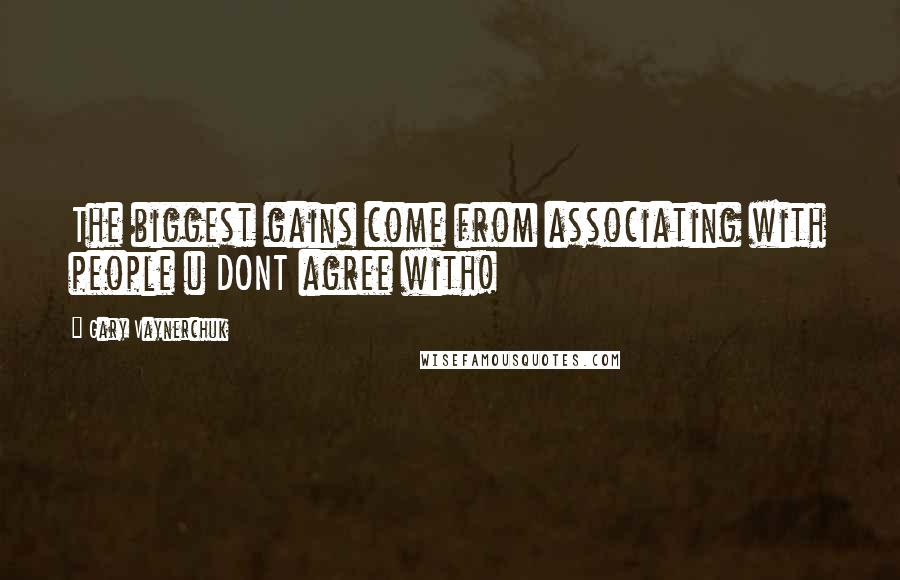 Gary Vaynerchuk Quotes: The biggest gains come from associating with people u DONT agree with!